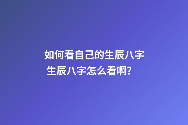 如何看自己的生辰八字 生辰八字怎么看啊？-第1張-觀點-玄機派